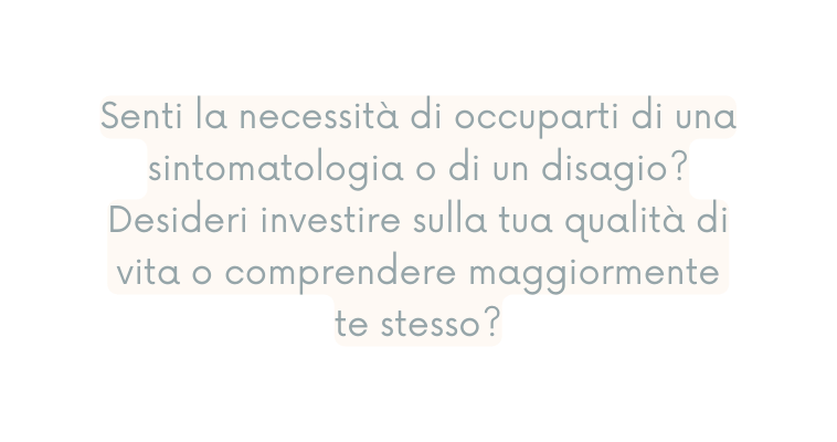 Senti la necessità di occuparti di una sintomatologia o di un disagio Desideri investire sulla tua qualità di vita o comprendere maggiormente te stesso