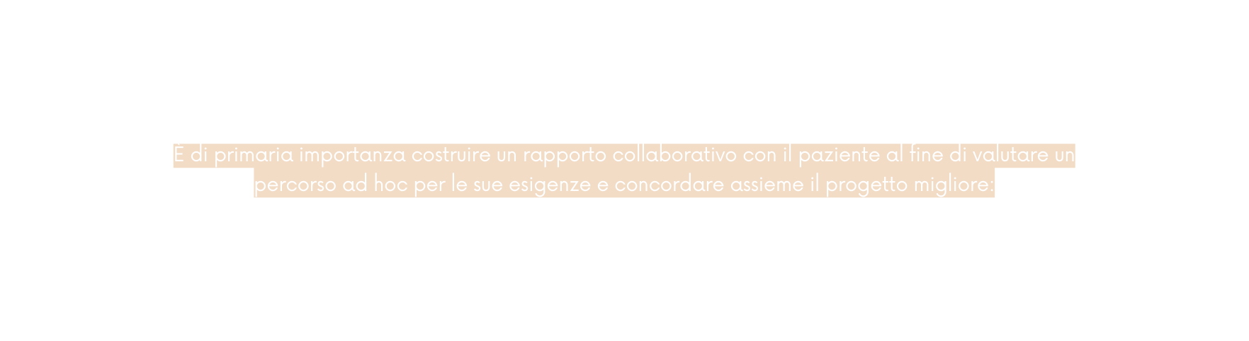 È di primaria importanza costruire un rapporto collaborativo con il paziente al fine di valutare un percorso ad hoc per le sue esigenze e concordare assieme il progetto migliore