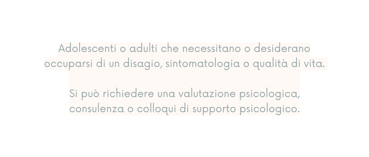 Adolescenti o adulti che necessitano o desiderano occuparsi di un disagio sintomatologia o qualità di vita Si può richiedere una valutazione psicologica consulenza o colloqui di supporto psicologico